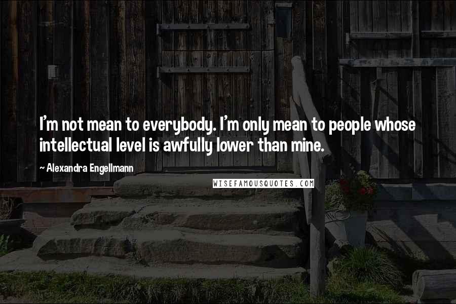 Alexandra Engellmann Quotes: I'm not mean to everybody. I'm only mean to people whose intellectual level is awfully lower than mine.