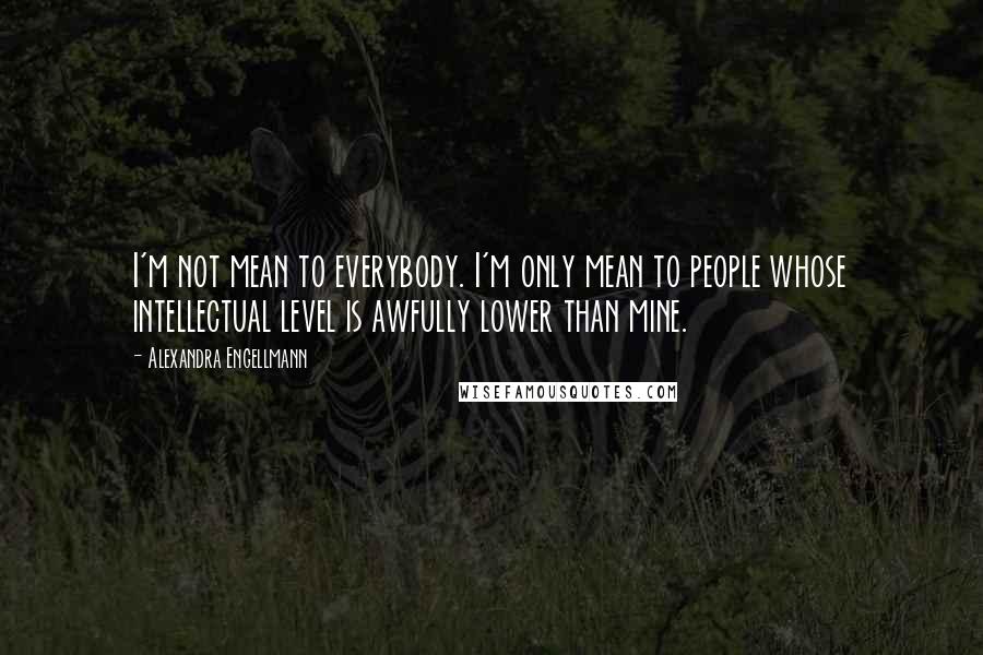 Alexandra Engellmann Quotes: I'm not mean to everybody. I'm only mean to people whose intellectual level is awfully lower than mine.