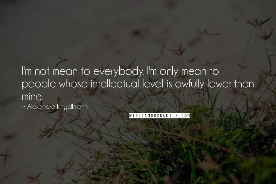 Alexandra Engellmann Quotes: I'm not mean to everybody. I'm only mean to people whose intellectual level is awfully lower than mine.