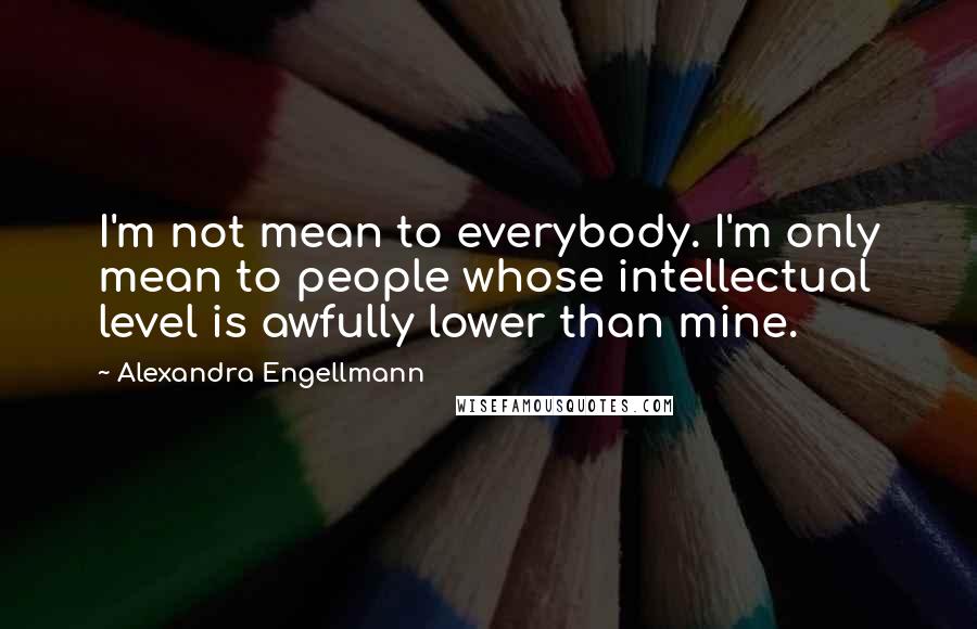 Alexandra Engellmann Quotes: I'm not mean to everybody. I'm only mean to people whose intellectual level is awfully lower than mine.