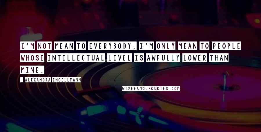 Alexandra Engellmann Quotes: I'm not mean to everybody. I'm only mean to people whose intellectual level is awfully lower than mine.