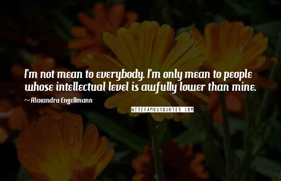 Alexandra Engellmann Quotes: I'm not mean to everybody. I'm only mean to people whose intellectual level is awfully lower than mine.