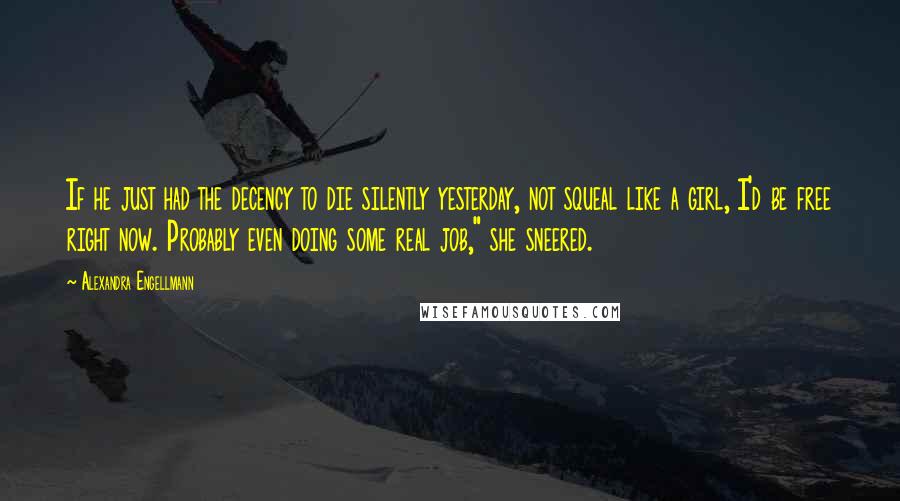 Alexandra Engellmann Quotes: If he just had the decency to die silently yesterday, not squeal like a girl, I'd be free right now. Probably even doing some real job," she sneered.