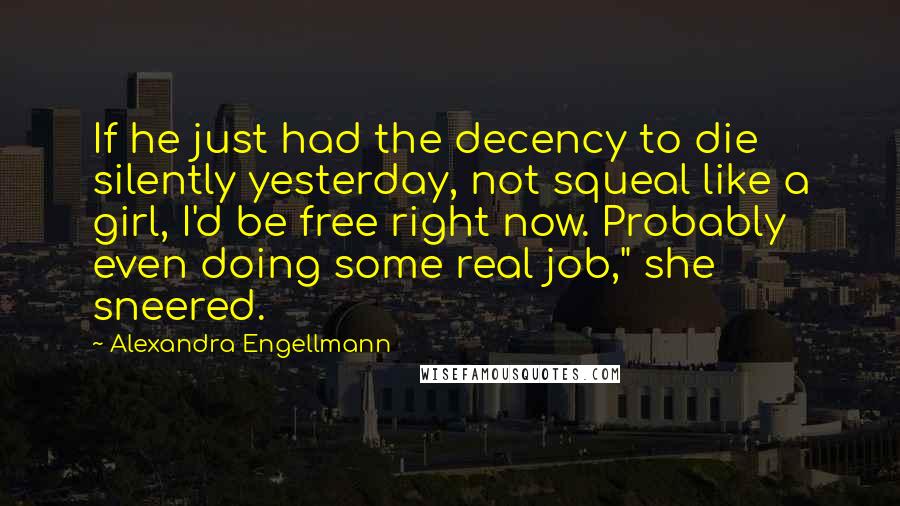 Alexandra Engellmann Quotes: If he just had the decency to die silently yesterday, not squeal like a girl, I'd be free right now. Probably even doing some real job," she sneered.