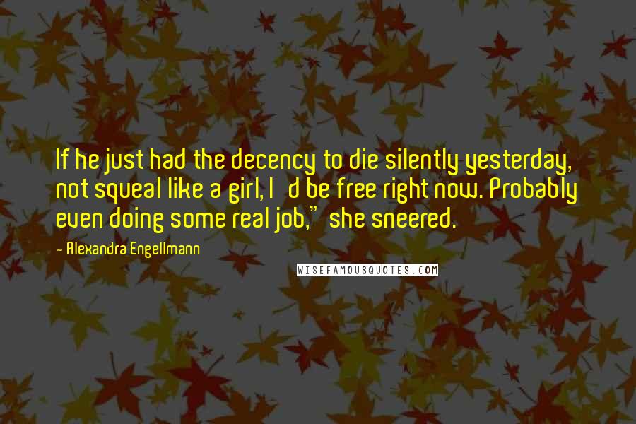 Alexandra Engellmann Quotes: If he just had the decency to die silently yesterday, not squeal like a girl, I'd be free right now. Probably even doing some real job," she sneered.