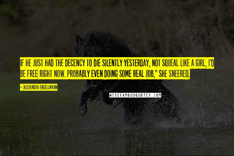 Alexandra Engellmann Quotes: If he just had the decency to die silently yesterday, not squeal like a girl, I'd be free right now. Probably even doing some real job," she sneered.