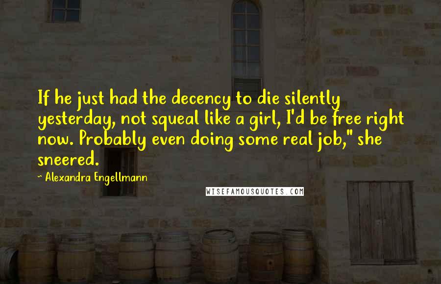 Alexandra Engellmann Quotes: If he just had the decency to die silently yesterday, not squeal like a girl, I'd be free right now. Probably even doing some real job," she sneered.