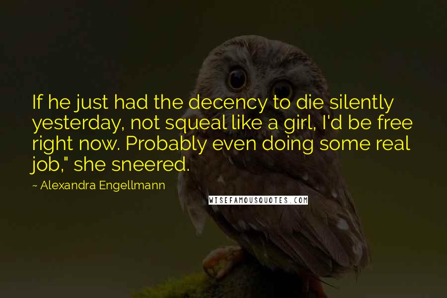 Alexandra Engellmann Quotes: If he just had the decency to die silently yesterday, not squeal like a girl, I'd be free right now. Probably even doing some real job," she sneered.