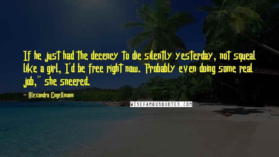 Alexandra Engellmann Quotes: If he just had the decency to die silently yesterday, not squeal like a girl, I'd be free right now. Probably even doing some real job," she sneered.