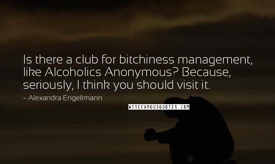 Alexandra Engellmann Quotes: Is there a club for bitchiness management, like Alcoholics Anonymous? Because, seriously, I think you should visit it.