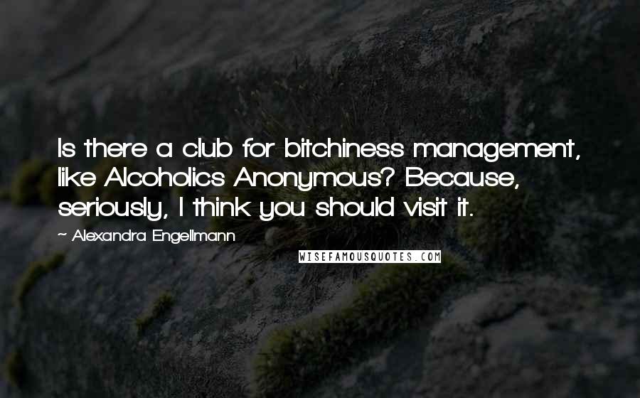 Alexandra Engellmann Quotes: Is there a club for bitchiness management, like Alcoholics Anonymous? Because, seriously, I think you should visit it.