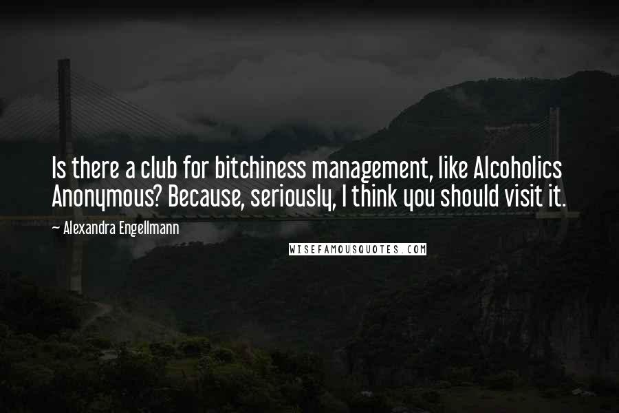 Alexandra Engellmann Quotes: Is there a club for bitchiness management, like Alcoholics Anonymous? Because, seriously, I think you should visit it.