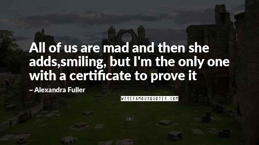 Alexandra Fuller Quotes: All of us are mad and then she adds,smiling, but I'm the only one with a certificate to prove it