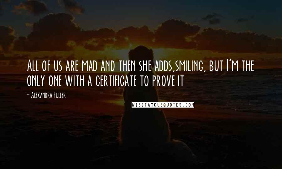 Alexandra Fuller Quotes: All of us are mad and then she adds,smiling, but I'm the only one with a certificate to prove it