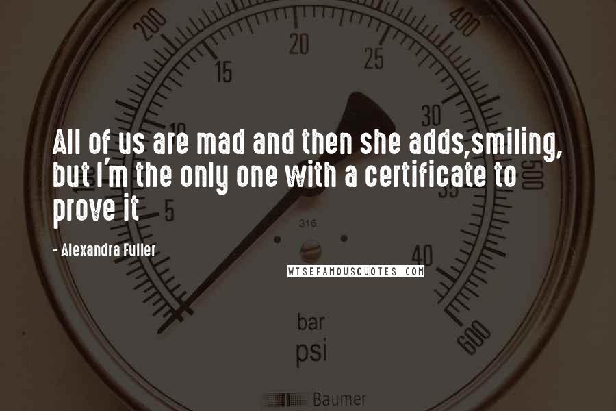 Alexandra Fuller Quotes: All of us are mad and then she adds,smiling, but I'm the only one with a certificate to prove it