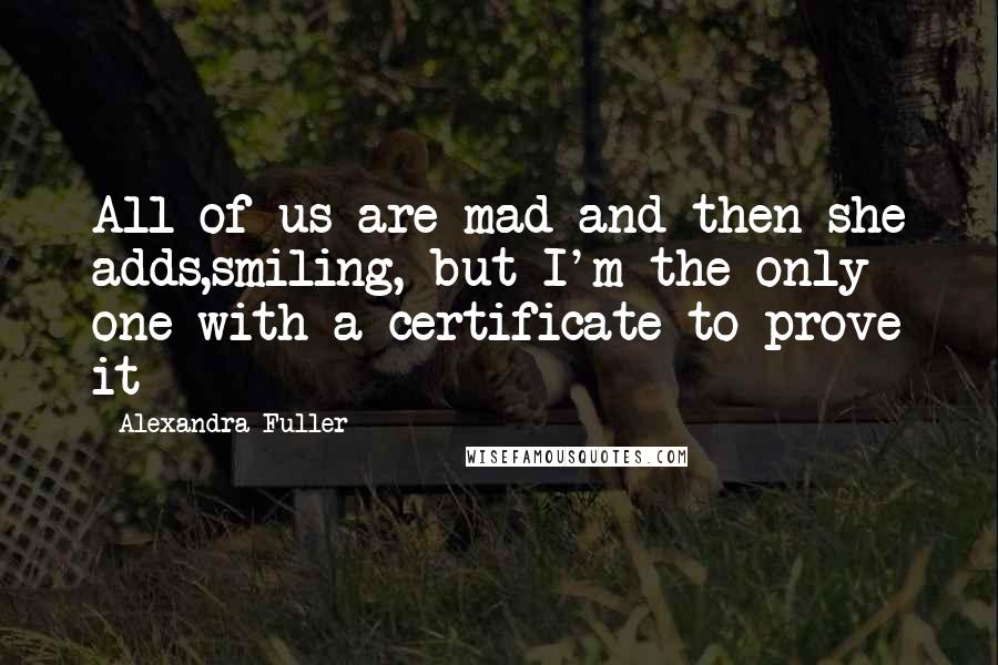 Alexandra Fuller Quotes: All of us are mad and then she adds,smiling, but I'm the only one with a certificate to prove it