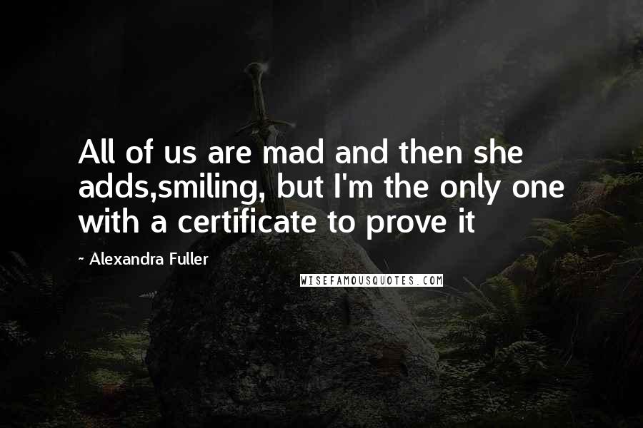 Alexandra Fuller Quotes: All of us are mad and then she adds,smiling, but I'm the only one with a certificate to prove it