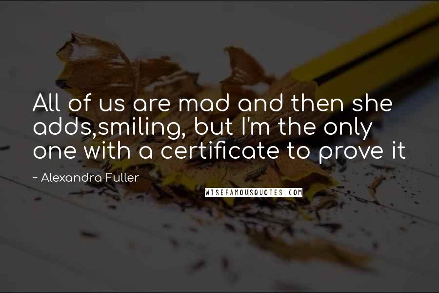 Alexandra Fuller Quotes: All of us are mad and then she adds,smiling, but I'm the only one with a certificate to prove it