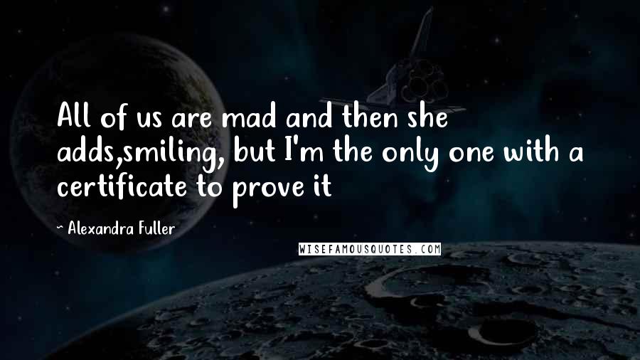 Alexandra Fuller Quotes: All of us are mad and then she adds,smiling, but I'm the only one with a certificate to prove it