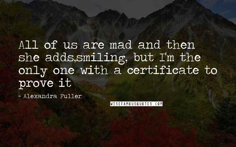 Alexandra Fuller Quotes: All of us are mad and then she adds,smiling, but I'm the only one with a certificate to prove it