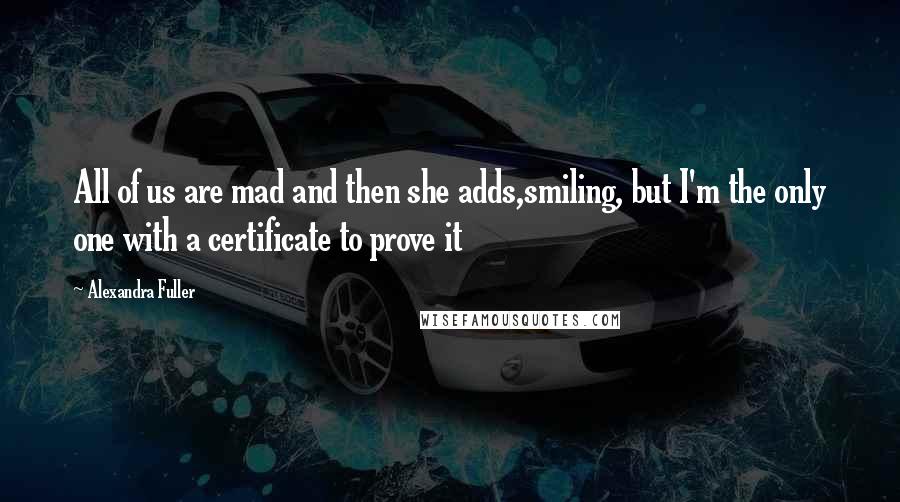 Alexandra Fuller Quotes: All of us are mad and then she adds,smiling, but I'm the only one with a certificate to prove it