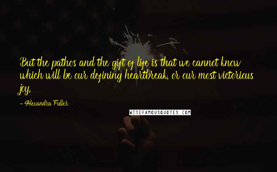 Alexandra Fuller Quotes: But the pathos and the gift of life is that we cannot know which will be our defining heartbreak, or our most victorious joy.