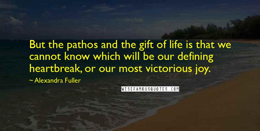 Alexandra Fuller Quotes: But the pathos and the gift of life is that we cannot know which will be our defining heartbreak, or our most victorious joy.