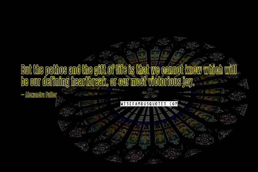 Alexandra Fuller Quotes: But the pathos and the gift of life is that we cannot know which will be our defining heartbreak, or our most victorious joy.