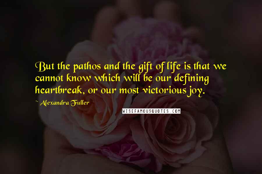 Alexandra Fuller Quotes: But the pathos and the gift of life is that we cannot know which will be our defining heartbreak, or our most victorious joy.