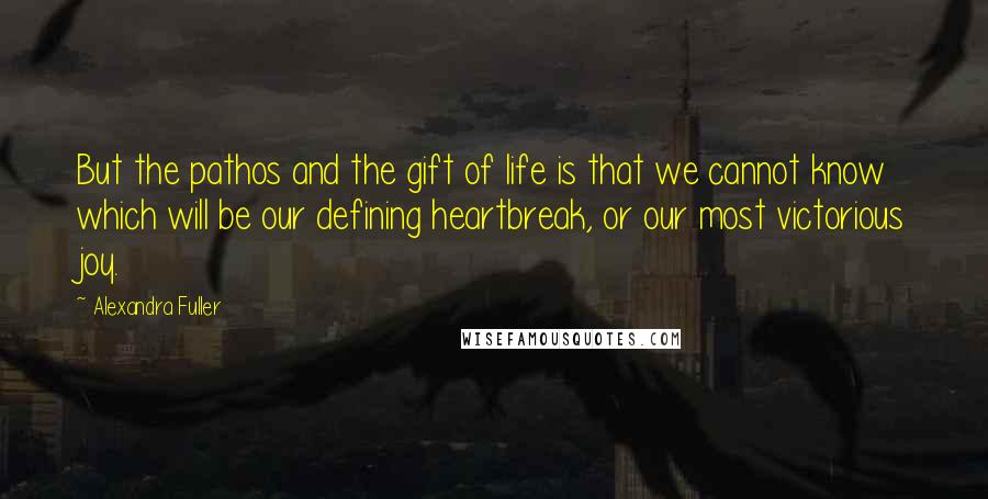 Alexandra Fuller Quotes: But the pathos and the gift of life is that we cannot know which will be our defining heartbreak, or our most victorious joy.