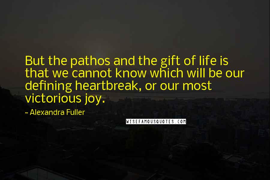 Alexandra Fuller Quotes: But the pathos and the gift of life is that we cannot know which will be our defining heartbreak, or our most victorious joy.