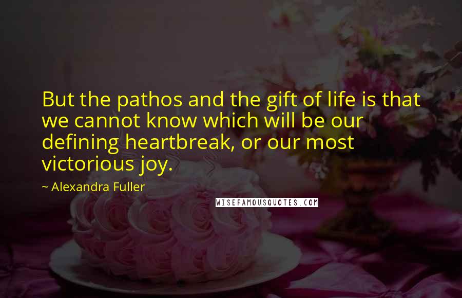 Alexandra Fuller Quotes: But the pathos and the gift of life is that we cannot know which will be our defining heartbreak, or our most victorious joy.