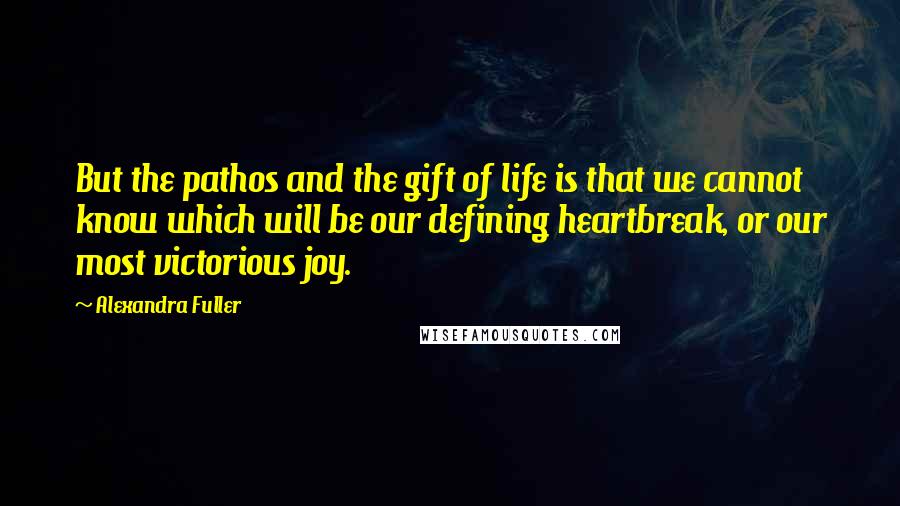 Alexandra Fuller Quotes: But the pathos and the gift of life is that we cannot know which will be our defining heartbreak, or our most victorious joy.