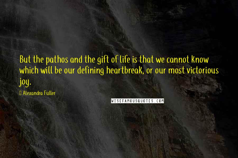 Alexandra Fuller Quotes: But the pathos and the gift of life is that we cannot know which will be our defining heartbreak, or our most victorious joy.