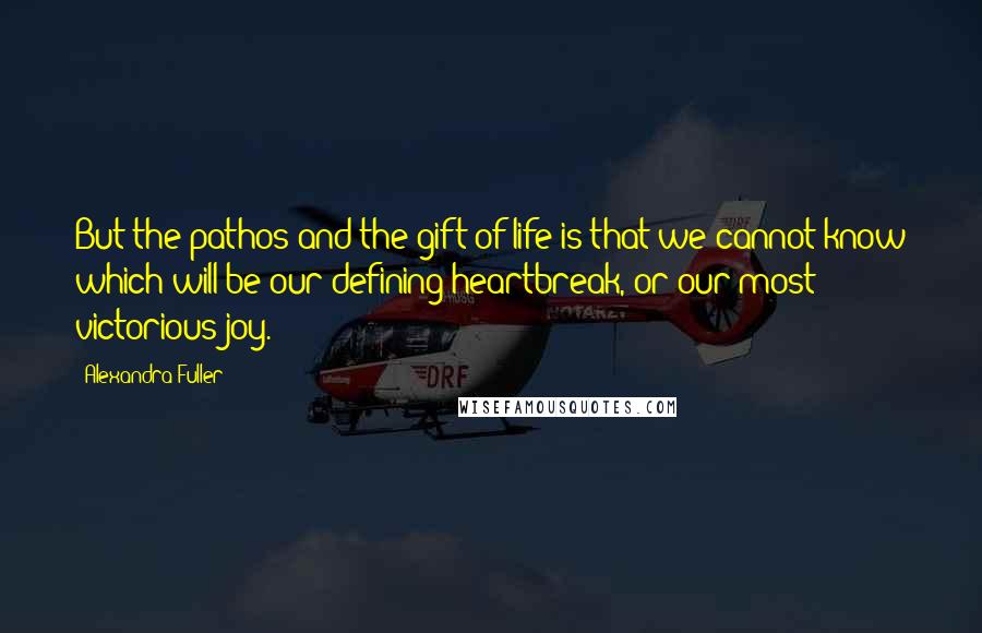 Alexandra Fuller Quotes: But the pathos and the gift of life is that we cannot know which will be our defining heartbreak, or our most victorious joy.