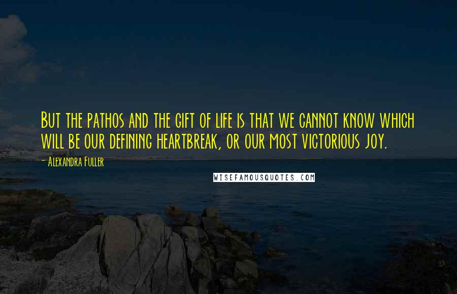 Alexandra Fuller Quotes: But the pathos and the gift of life is that we cannot know which will be our defining heartbreak, or our most victorious joy.