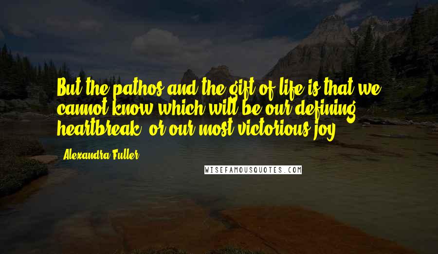 Alexandra Fuller Quotes: But the pathos and the gift of life is that we cannot know which will be our defining heartbreak, or our most victorious joy.