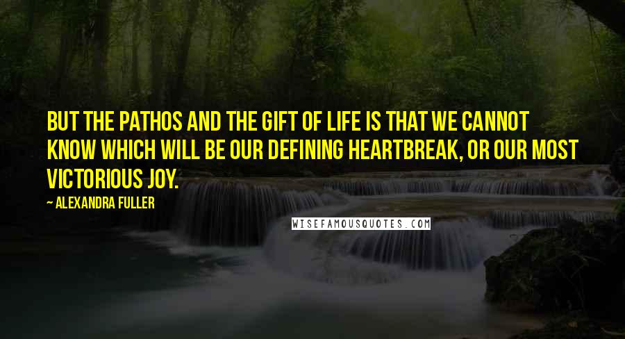Alexandra Fuller Quotes: But the pathos and the gift of life is that we cannot know which will be our defining heartbreak, or our most victorious joy.