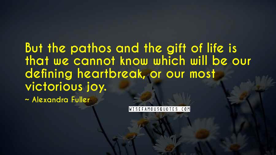 Alexandra Fuller Quotes: But the pathos and the gift of life is that we cannot know which will be our defining heartbreak, or our most victorious joy.