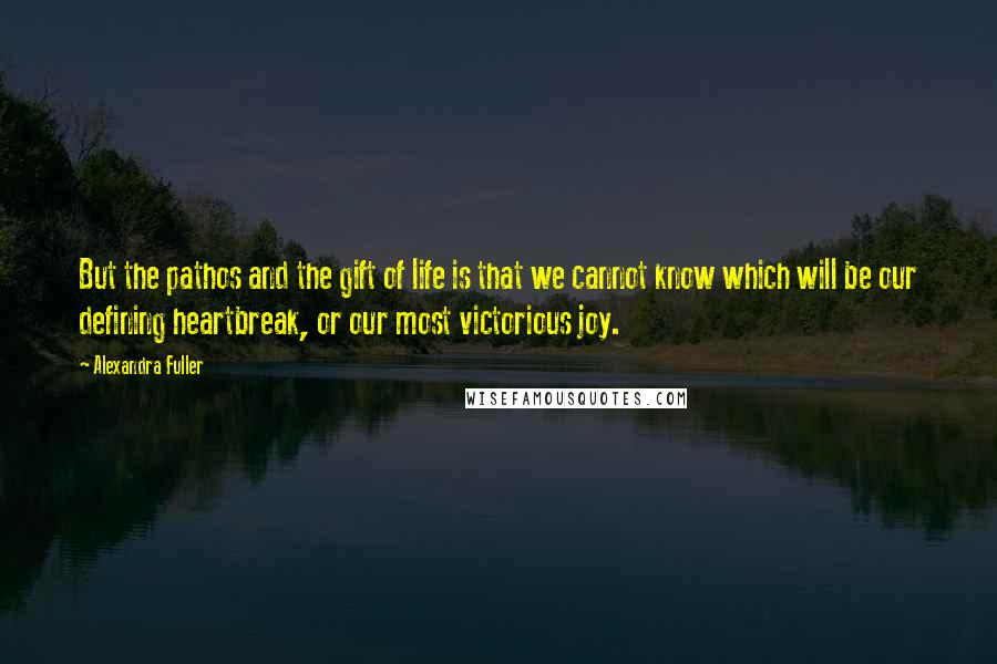 Alexandra Fuller Quotes: But the pathos and the gift of life is that we cannot know which will be our defining heartbreak, or our most victorious joy.