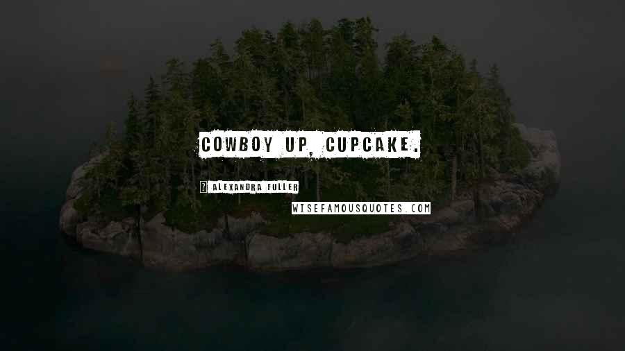 Alexandra Fuller Quotes: Cowboy up, cupcake.