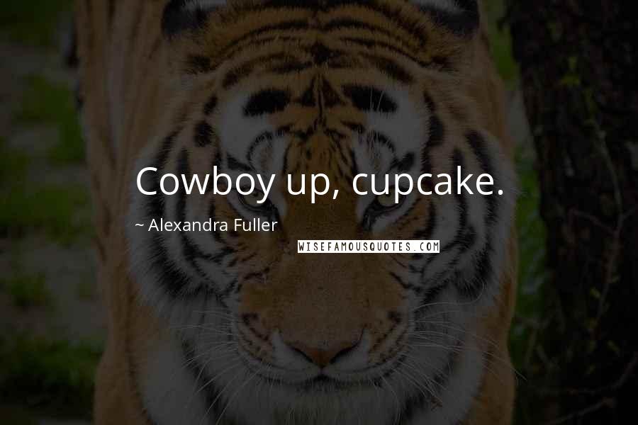 Alexandra Fuller Quotes: Cowboy up, cupcake.