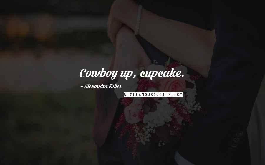 Alexandra Fuller Quotes: Cowboy up, cupcake.