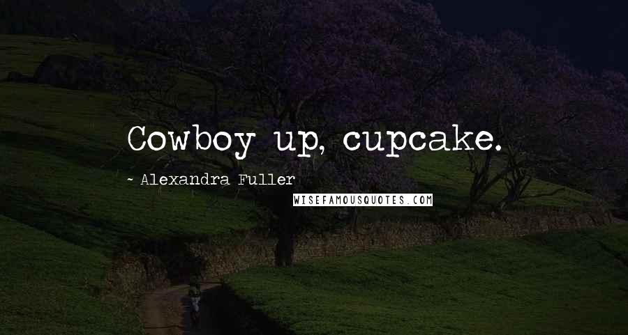 Alexandra Fuller Quotes: Cowboy up, cupcake.