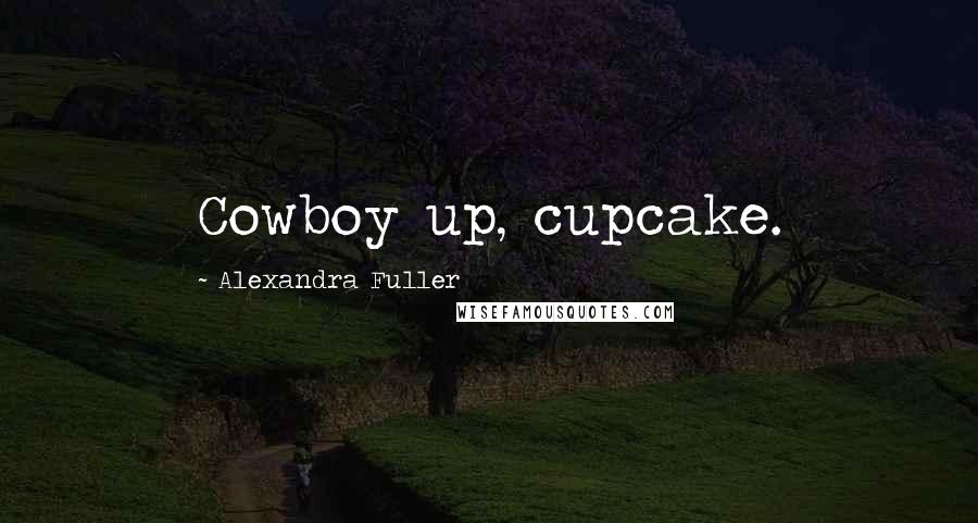 Alexandra Fuller Quotes: Cowboy up, cupcake.