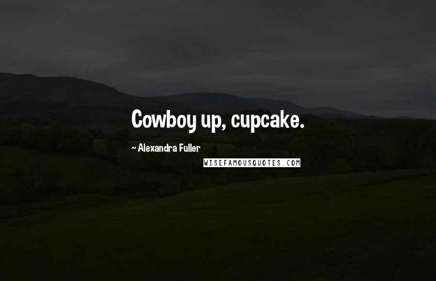 Alexandra Fuller Quotes: Cowboy up, cupcake.