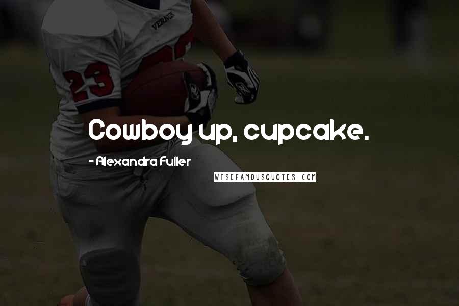 Alexandra Fuller Quotes: Cowboy up, cupcake.