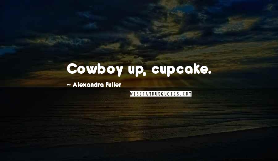 Alexandra Fuller Quotes: Cowboy up, cupcake.