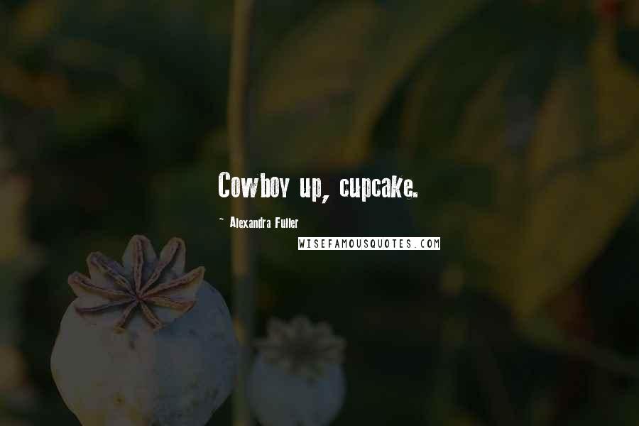 Alexandra Fuller Quotes: Cowboy up, cupcake.