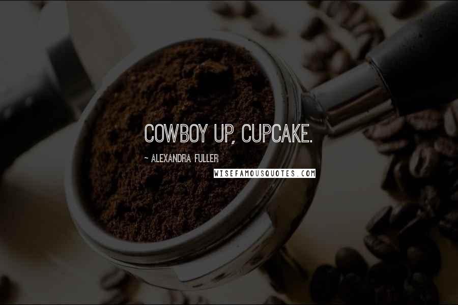 Alexandra Fuller Quotes: Cowboy up, cupcake.